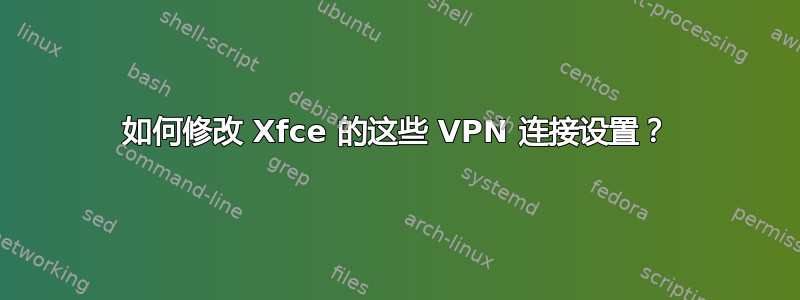 如何修改 Xfce 的这些 VPN 连接设置？