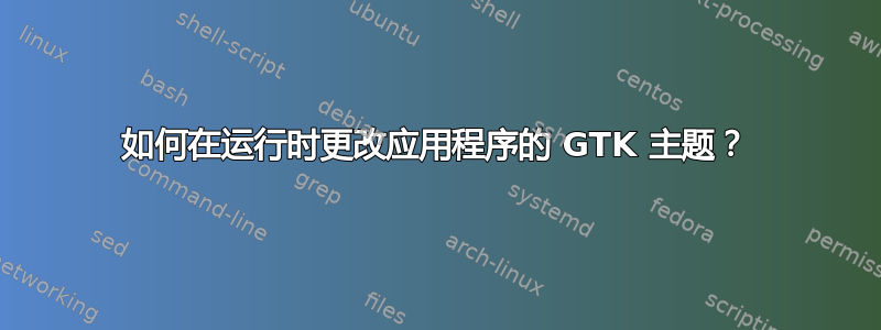 如何在运行时更改应用程序的 GTK 主题？