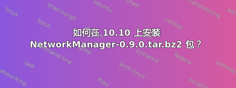 如何在 10.10 上安装 NetworkManager-0.9.0.tar.bz2 包？