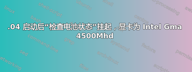 12.04 启动后“检查电池状态”挂起，显卡为 Intel Gma 4500Mhd