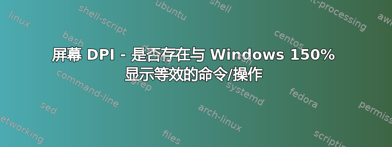 屏幕 DPI - 是否存在与 Windows 150% 显示等效的命令/操作