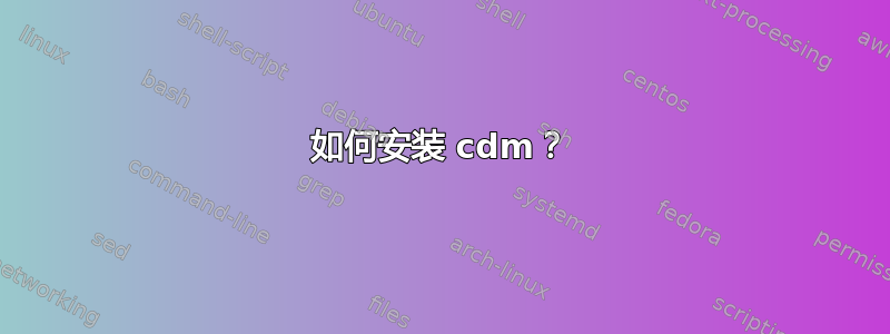 如何安装 cdm？