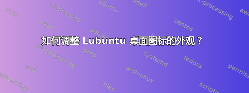 如何调整 Lubuntu 桌面图标的外观？