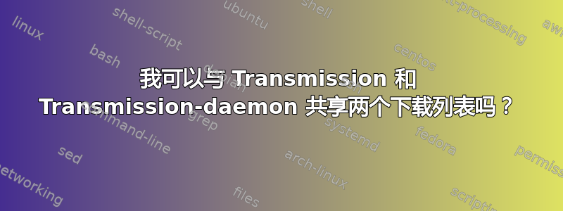 我可以与 Transmission 和 Transmission-daemon 共享两个下载列表吗？