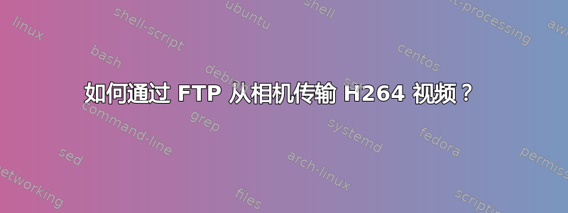 如何通过 FTP 从相机传输 H264 视频？