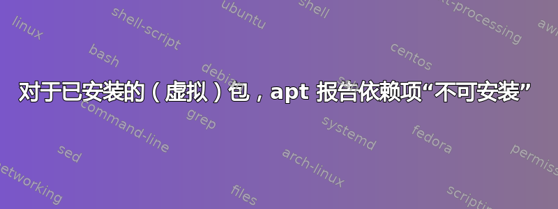 对于已安装的（虚拟）包，apt 报告依赖项“不可安装”