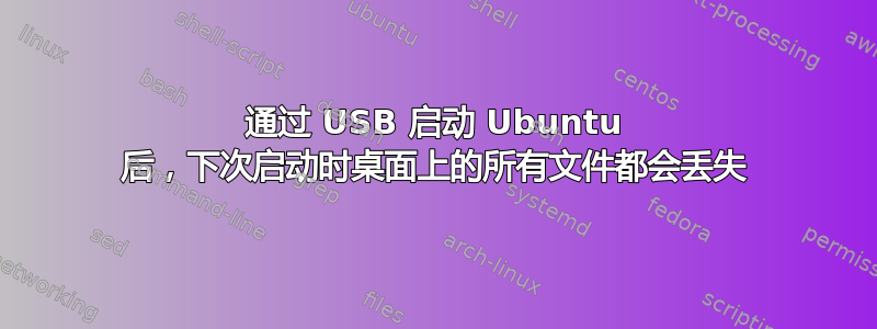 通过 USB 启动 Ubuntu 后，下次启动时桌面上的所有文件都会丢失