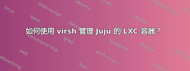 如何使用 virsh 管理 Juju 的 LXC 容器？