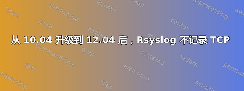 从 10.04 升级到 12.04 后，Rsyslog 不记录 TCP