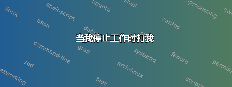 当我停止工作时打我