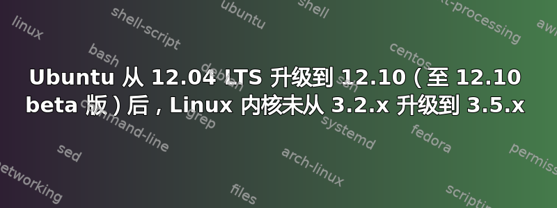 Ubuntu 从 12.04 LTS 升级到 12.10（至 12.10 beta 版）后，Linux 内核未从 3.2.x 升级到 3.5.x