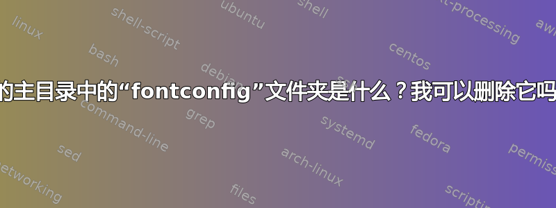 我的主目录中的“fontconfig”文件夹是什么？我可以删除它吗？