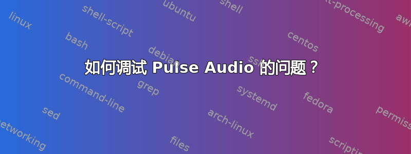 如何调试 Pulse Audio 的问题？