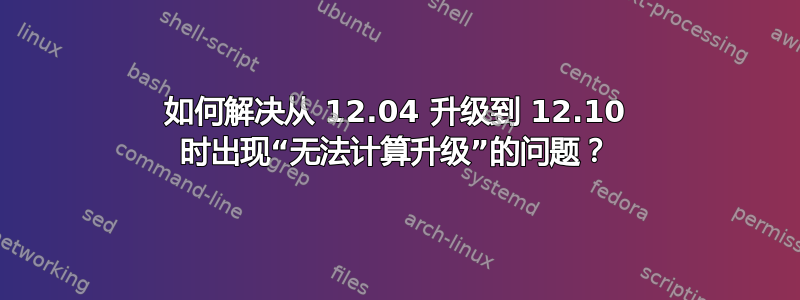 如何解决从 12.04 升级到 12.10 时出现“无法计算升级”的问题？