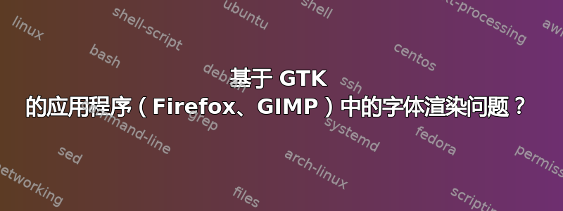 基于 GTK 的应用程序（Firefox、GIMP）中的字体渲染问题？