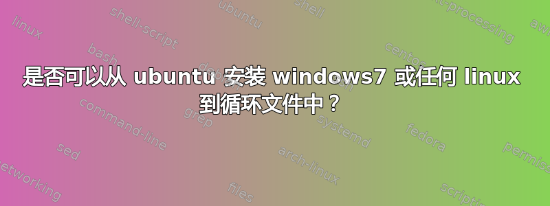 是否可以从 ubuntu 安装 windows7 或任何 linux 到循环文件中？