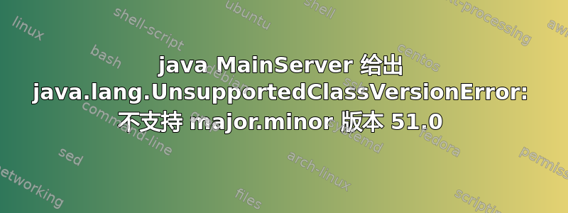 java MainServer 给出 java.lang.UnsupportedClassVersionError: 不支持 major.minor 版本 51.0