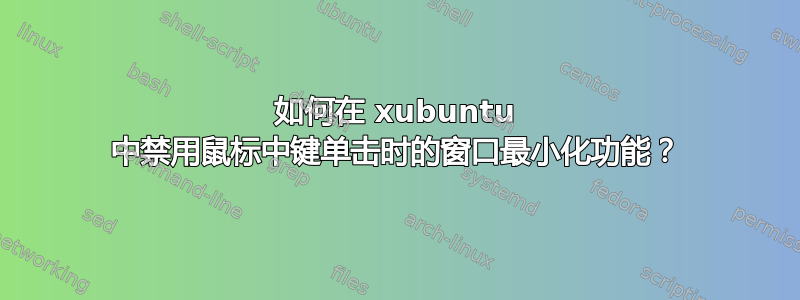 如何在 xubuntu 中禁用鼠标中键单击时的窗口最小化功能？