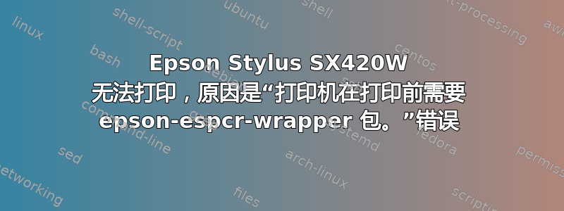 Epson Stylus SX420W 无法打印，原因是“打印机在打印前需要 epson-espcr-wrapper 包。”错误