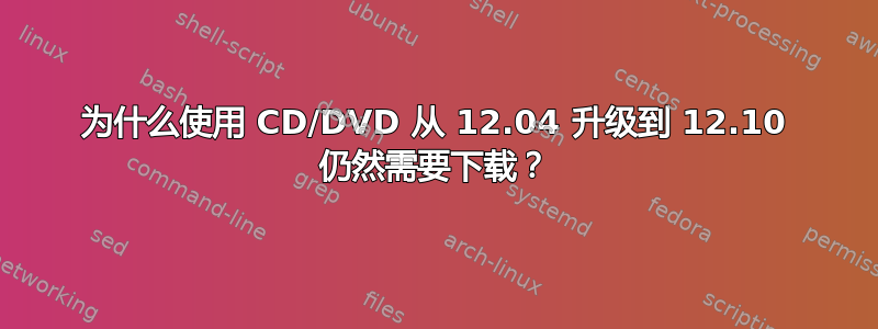 为什么使用 CD/DVD 从 12.04 升级到 12.10 仍然需要下载？