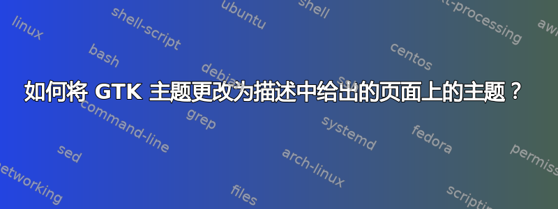 如何将 GTK 主题更改为描述中给出的页面上的主题？