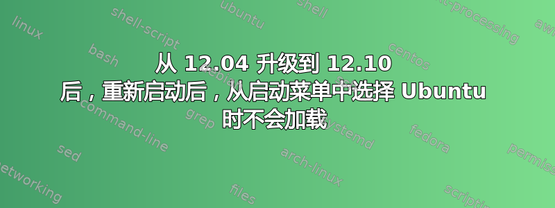 从 12.04 升级到 12.10 后，重新启动后，从启动菜单中选择 Ubuntu 时不会加载