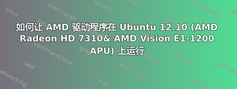 如何让 AMD 驱动程序在 Ubuntu 12.10 (AMD Radeon HD 7310& AMD Vision E1-1200 APU) 上运行