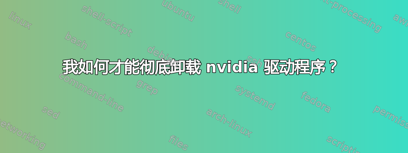 我如何才能彻底卸载 nvidia 驱动程序？