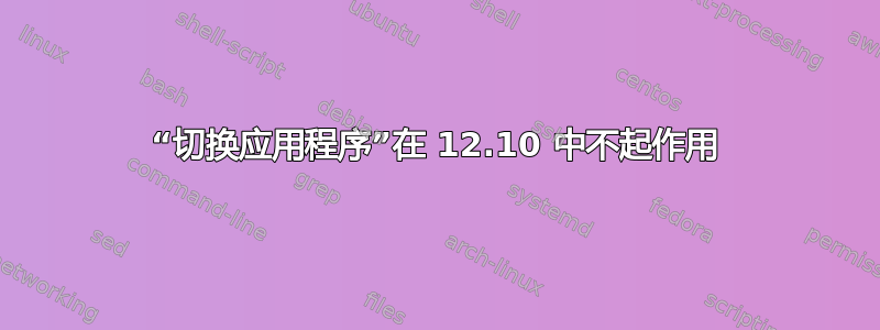 “切换应用程序”在 12.10 中不起作用