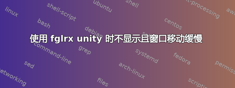 使用 fglrx unity 时不显示且窗口移动缓慢