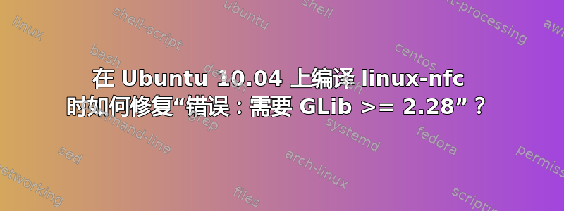 在 Ubuntu 10.04 上编译 linux-nfc 时如何修复“错误：需要 GLib >= 2.28”？