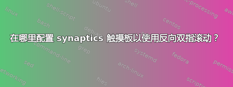 在哪里配置 synaptics 触摸板以使用反向双指滚动？