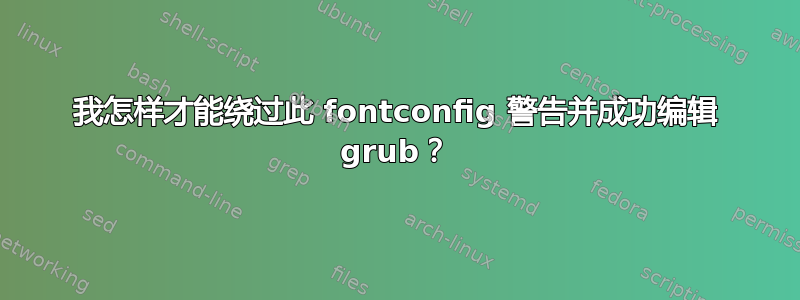 我怎样才能绕过此 fontconfig 警告并成功编辑 grub？