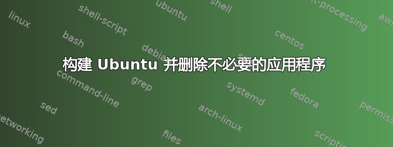 构建 Ubuntu 并删除不必要的应用程序