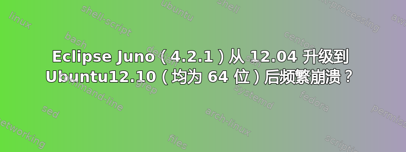 Eclipse Juno（4.2.1）从 12.04 升级到 Ubuntu12.10（均为 64 位）后频繁崩溃？