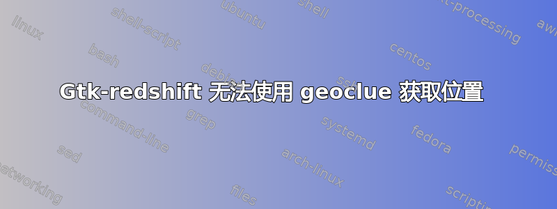 Gtk-redshift 无法使用 geoclue 获取位置 