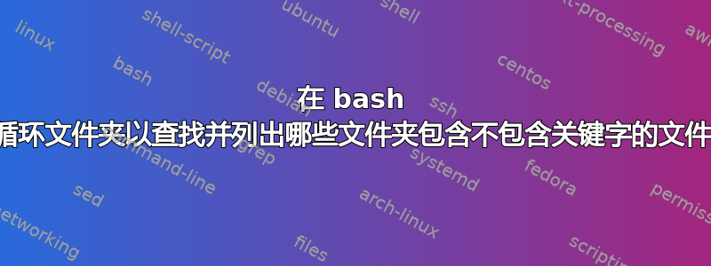 在 bash 中循环文件夹以查找并列出哪些文件夹包含不包含关键字的文件？