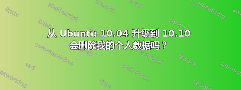 从 Ubuntu 10.04 升级到 10.10 会删除我的个人数据吗？