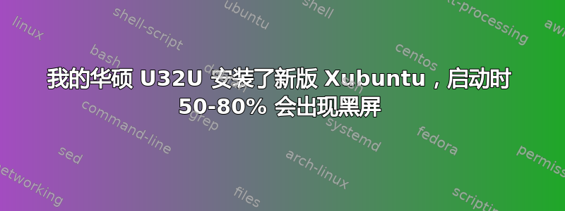 我的华硕 U32U 安装了新版 Xubuntu，启动时 50-80% 会出现黑屏