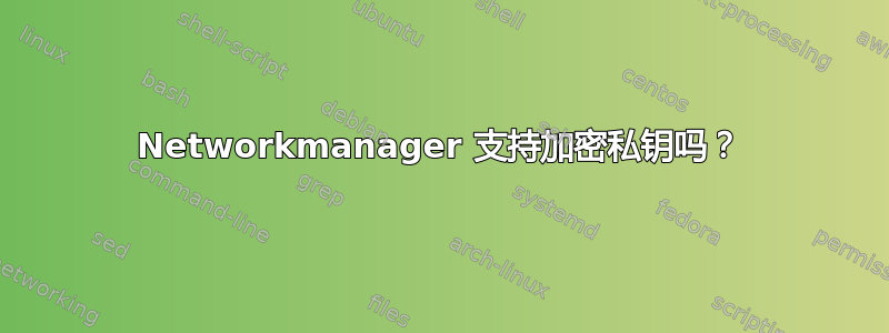 Networkmanager 支持加密私钥吗？