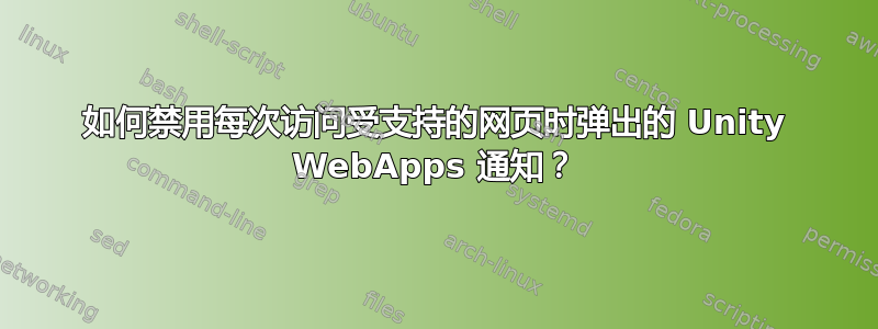 如何禁用每次访问受支持的网页时弹出的 Unity WebApps 通知？