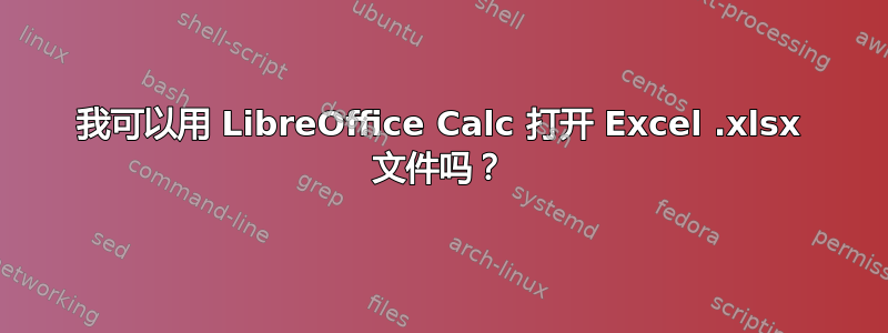 我可以用 LibreOffice Calc 打开 Excel .xlsx 文件吗？