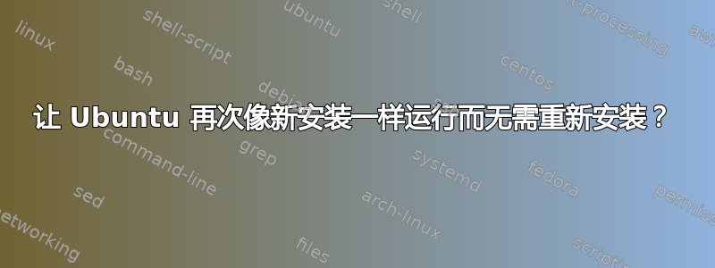 让 Ubuntu 再次像新安装一样运行而无需重新安装？