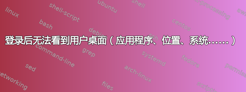 登录后无法看到用户桌面（应用程序、位置、系统......）