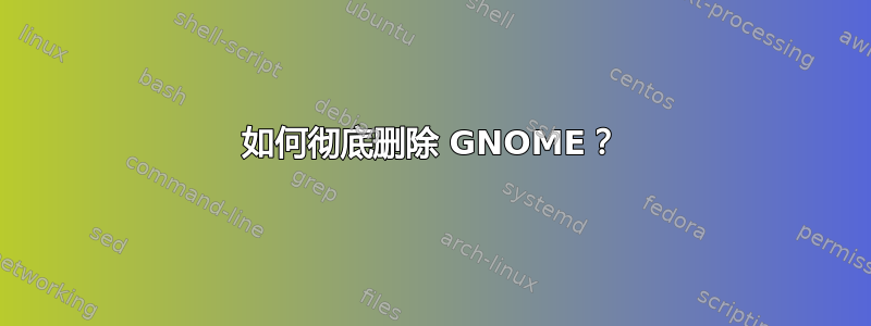 如何彻底删除 GNOME？