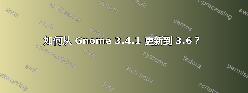 如何从 Gnome 3.4.1 更新到 3.6？