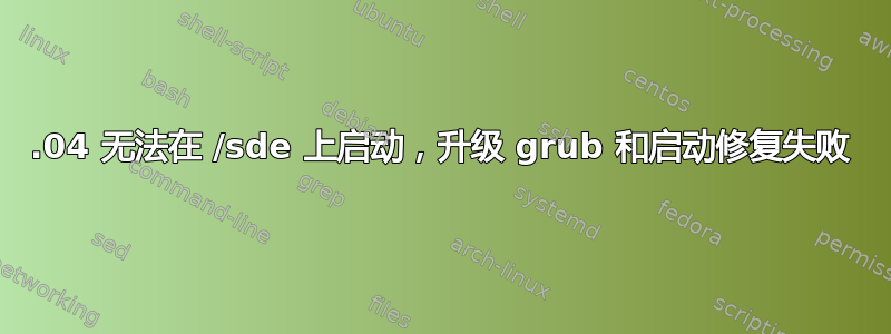 12.04 无法在 /sde 上启动，升级 grub 和启动修复失败