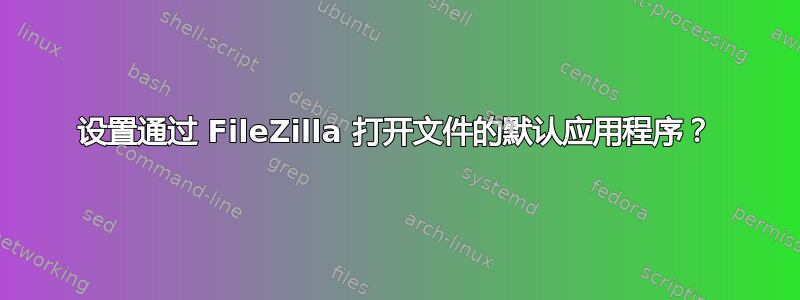 设置通过 FileZilla 打开文件的默认应用程序？