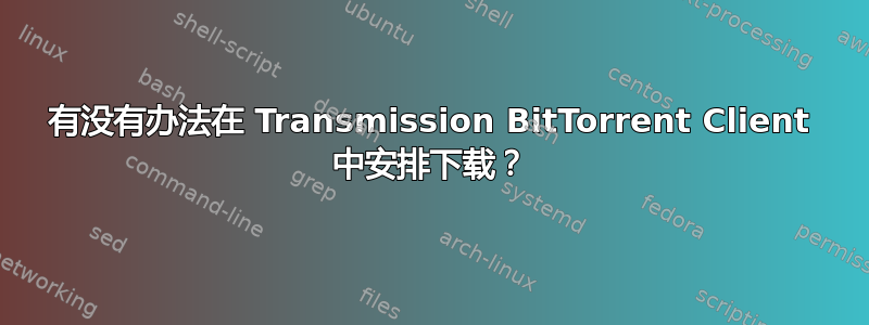 有没有办法在 Transmission BitTorrent Client 中安排下载？