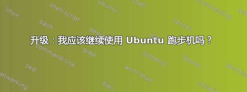 升级：我应该继续使用 Ubuntu 跑步机吗？